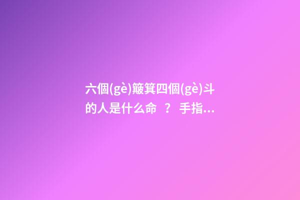 六個(gè)簸箕四個(gè)斗的人是什么命？ 手指上有四個(gè)斗什么意思